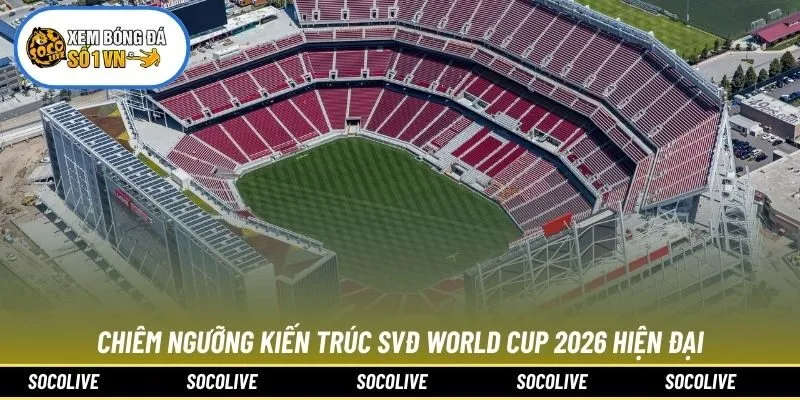 Chiêm ngưỡng kiến trúc SVĐ World Cup 2026 hiện đại