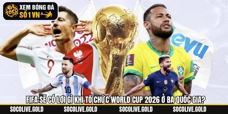 Những lợi ích khi tổ chức WC 2026 ở ba quốc gia