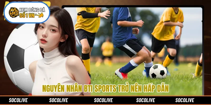 Nguyên nhân BTI Sports trở nên hấp dẫn 