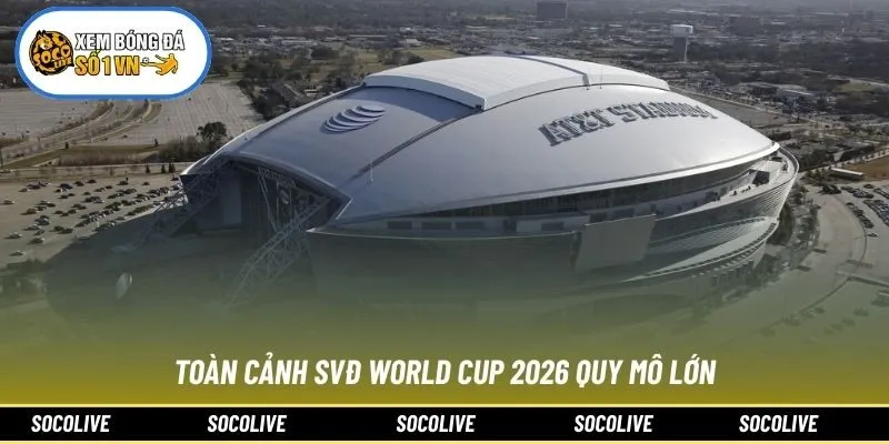 Toàn cảnh SVĐ World Cup 2026 quy mô lớn