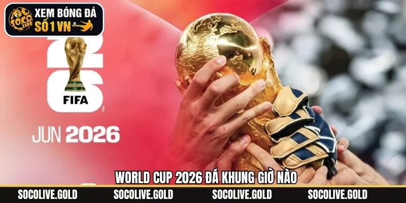 Cập Nhật Tin Tức World Cup 2026 Đá Khung Giờ Nào Mới Nhất